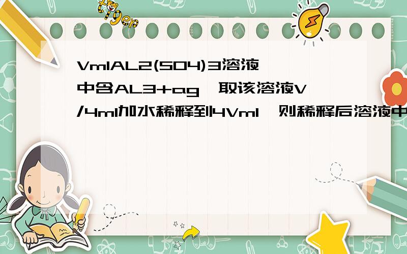 VmlAL2(SO4)3溶液中含AL3+ag,取该溶液V/4ml加水稀释到4Vml,则稀释后溶液中的SO42-的物质的量