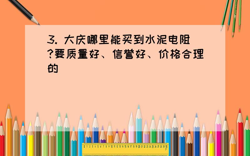 3. 大庆哪里能买到水泥电阻?要质量好、信誉好、价格合理的