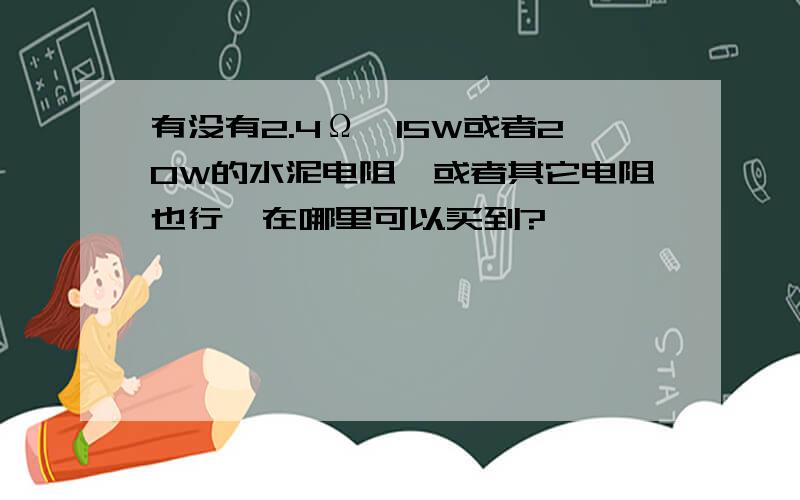 有没有2.4Ω,15W或者20W的水泥电阻,或者其它电阻也行,在哪里可以买到?