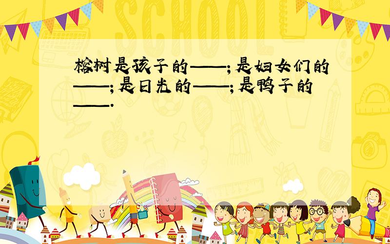 榕树是孩子的——；是妇女们的——；是日光的——；是鸭子的——.