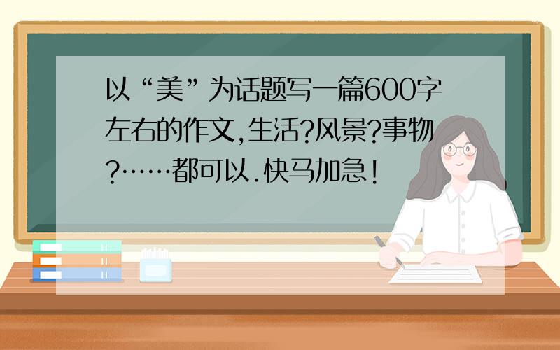 以“美”为话题写一篇600字左右的作文,生活?风景?事物?……都可以.快马加急!