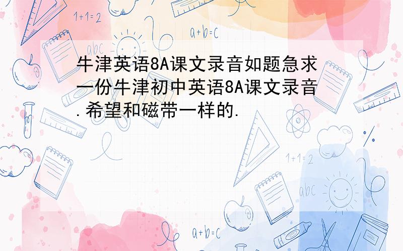 牛津英语8A课文录音如题急求一份牛津初中英语8A课文录音.希望和磁带一样的.