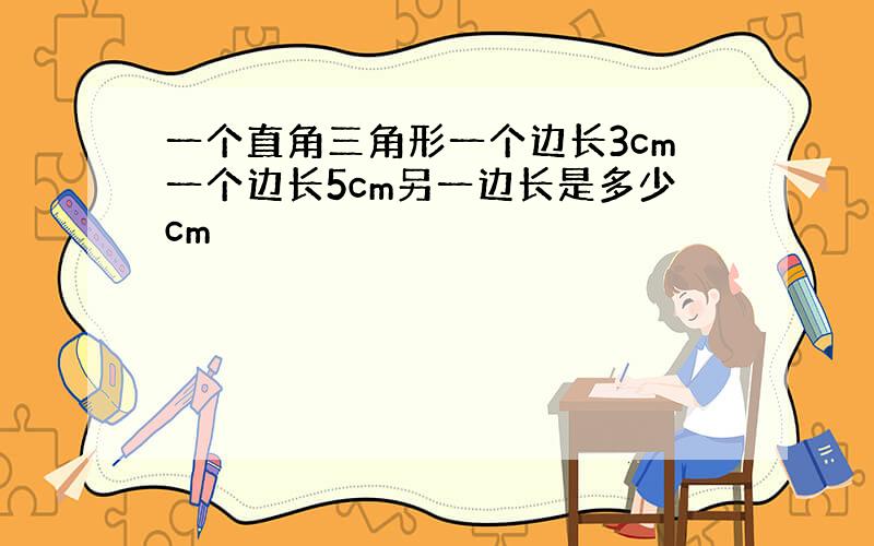 一个直角三角形一个边长3cm一个边长5cm另一边长是多少cm