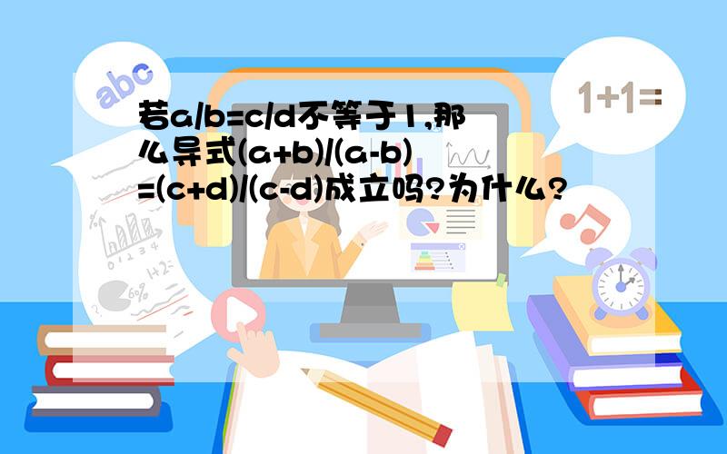 若a/b=c/d不等于1,那么导式(a+b)/(a-b)=(c+d)/(c-d)成立吗?为什么?