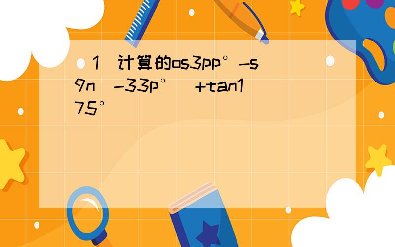 （1）计算的os3pp°-s9n（-33p°）+tan175°