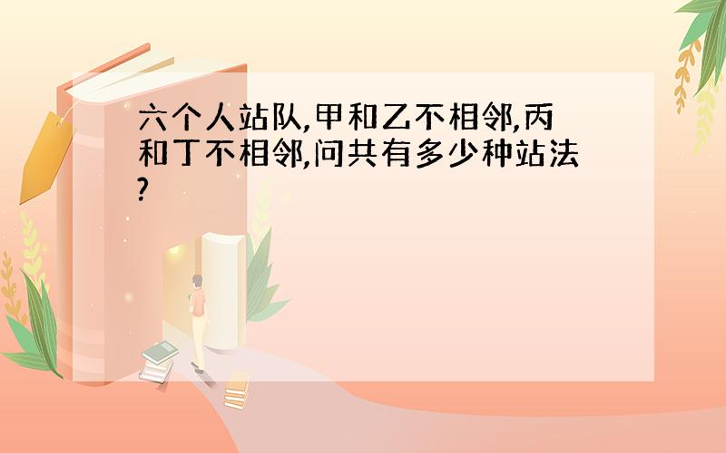 六个人站队,甲和乙不相邻,丙和丁不相邻,问共有多少种站法?