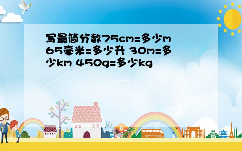 写最简分数75cm=多少m 65毫米=多少升 30m=多少km 450g=多少kg