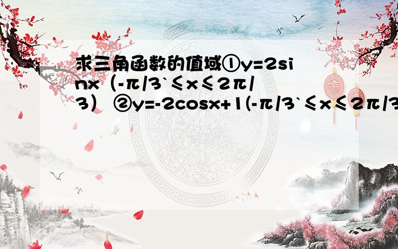 求三角函数的值域①y=2sinx（-π/3`≤x≤2π/3） ②y=-2cosx+1(-π/3`≤x≤2π/3)