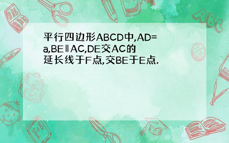 平行四边形ABCD中,AD=a,BE‖AC,DE交AC的延长线于F点,交BE于E点.