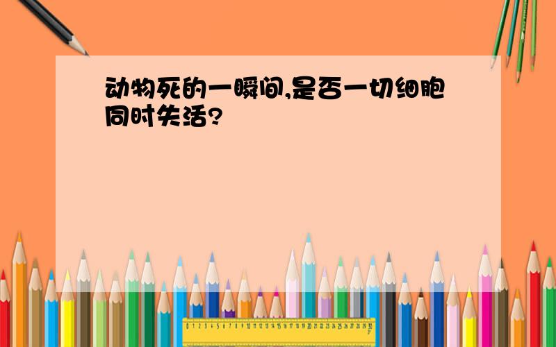 动物死的一瞬间,是否一切细胞同时失活?