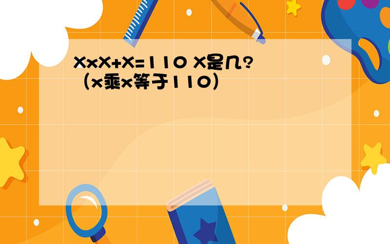 XxX+X=110 X是几?（x乘x等于110）