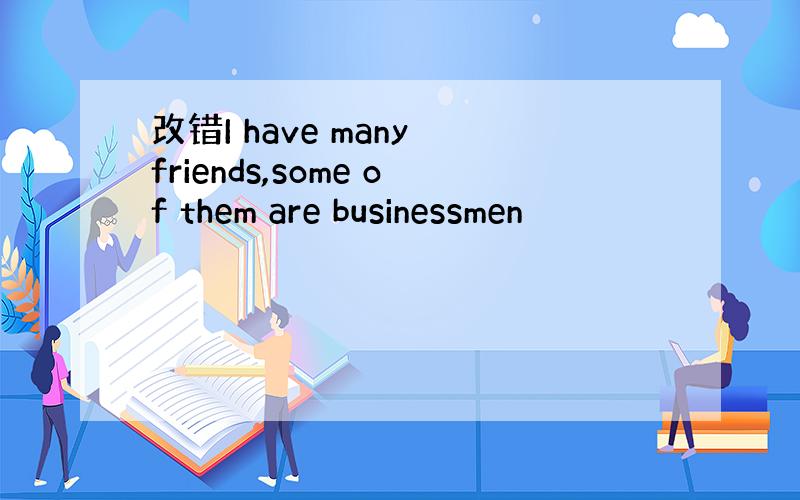 改错I have many friends,some of them are businessmen