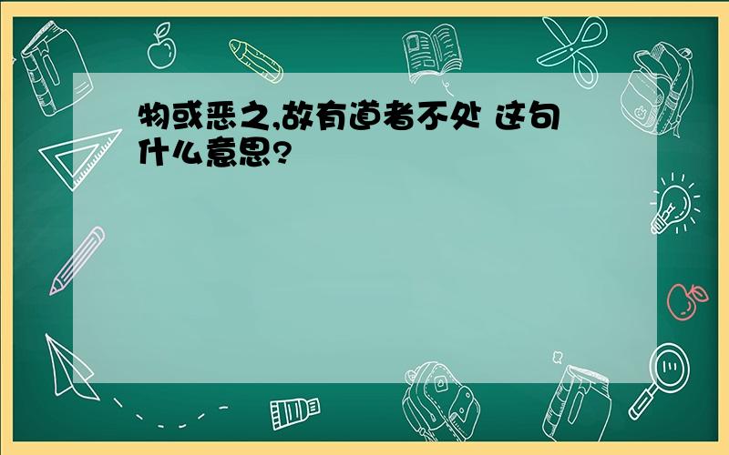 物或恶之,故有道者不处 这句什么意思?