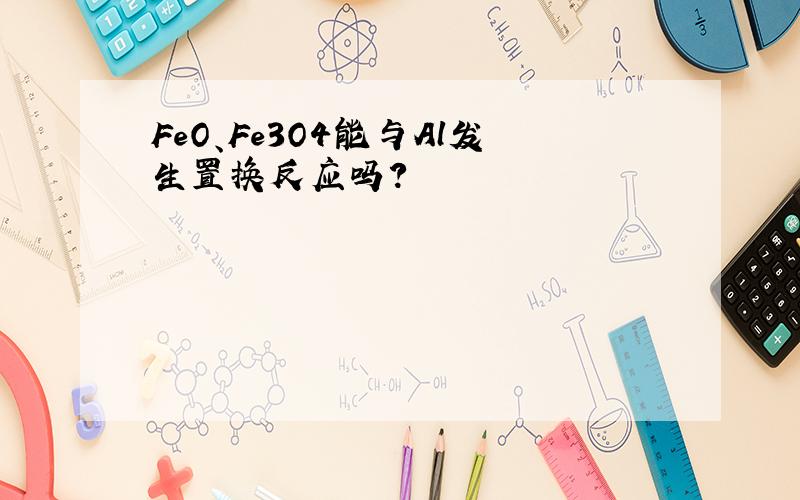 FeO、Fe3O4能与Al发生置换反应吗?