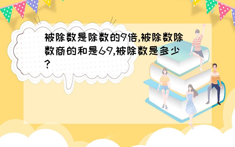 被除数是除数的9倍,被除数除数商的和是69,被除数是多少?