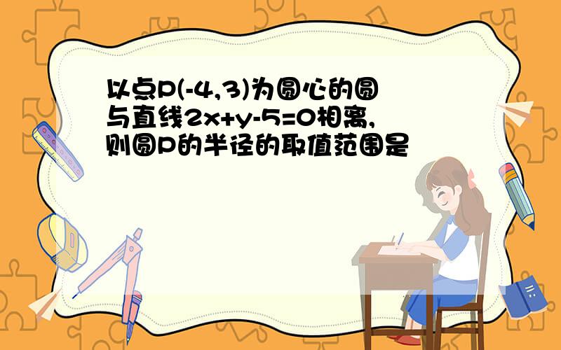 以点P(-4,3)为圆心的圆与直线2x+y-5=0相离,则圆P的半径的取值范围是