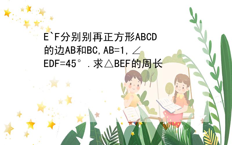 E`F分别别再正方形ABCD的边AB和BC,AB=1,∠EDF=45°.求△BEF的周长