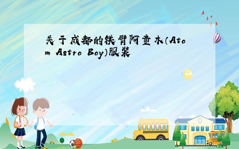 关于成都的铁臂阿童木（Atom Astro Boy）服装