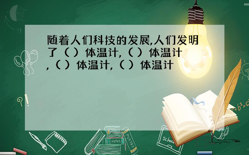 随着人们科技的发展,人们发明了（ ）体温计,（ ）体温计,（ ）体温计,（ ）体温计