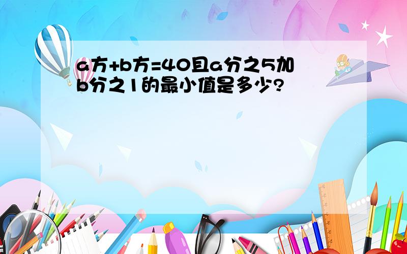 a方+b方=40且a分之5加b分之1的最小值是多少?