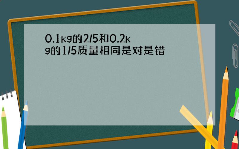 0.1kg的2/5和0.2kg的1/5质量相同是对是错