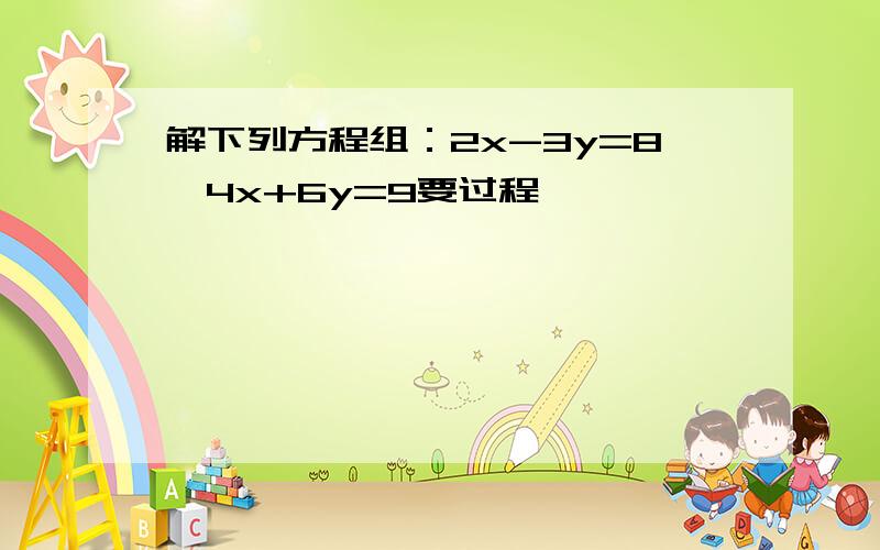 解下列方程组：2x-3y=8,4x+6y=9要过程