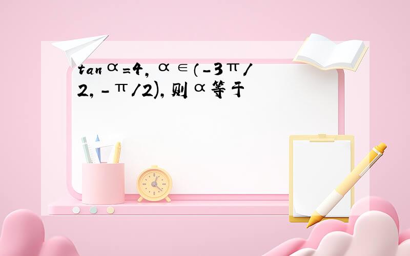 tanα=4,α∈（-3π/2,-π/2),则α等于