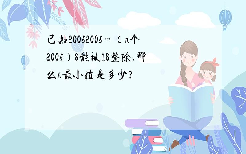 已知20052005…（n个2005）8能被18整除,那么n最小值是多少?