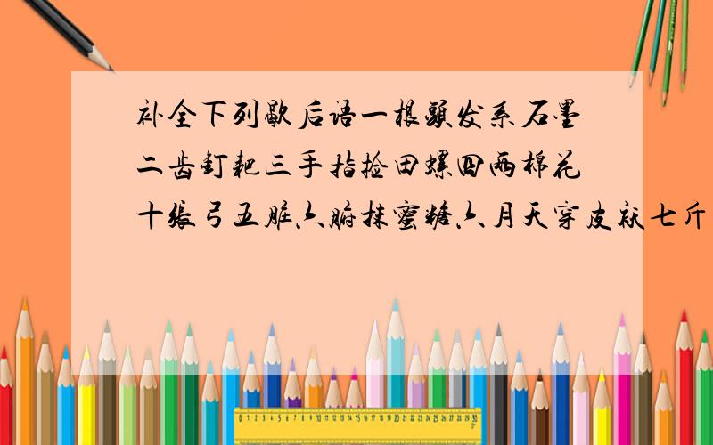 补全下列歇后语一根头发系石墨二齿钉耙三手指捡田螺四两棉花十张弓五脏六腑抹蜜糖六月天穿皮袄七斤面粉调二斤浆糊八字写了一撇早