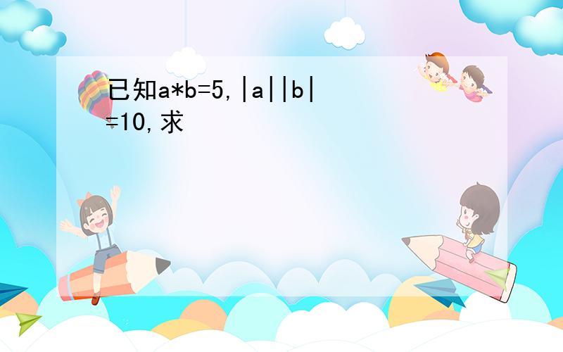 已知a*b=5,|a||b|=10,求