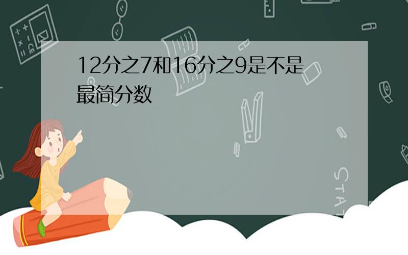 12分之7和16分之9是不是最简分数