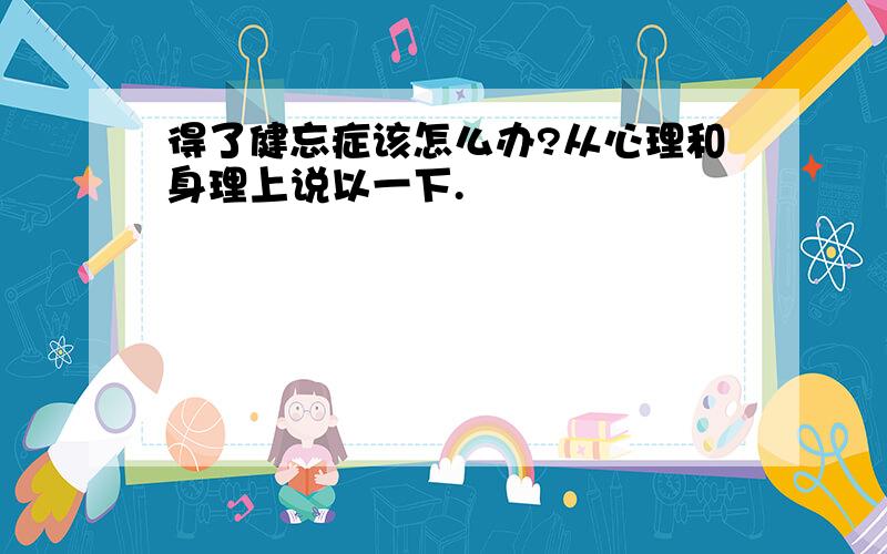 得了健忘症该怎么办?从心理和身理上说以一下.