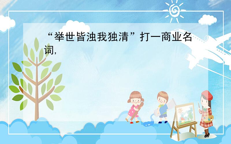 “举世皆浊我独清”打一商业名词,