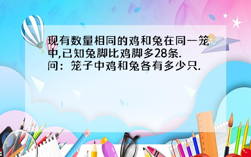 现有数量相同的鸡和兔在同一笼中,已知兔脚比鸡脚多28条.问：笼子中鸡和兔各有多少只.