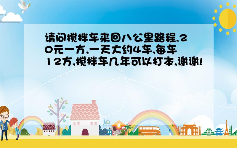 请问搅拌车来回八公里路程,20元一方,一天大约4车,每车12方,搅拌车几年可以打本,谢谢!