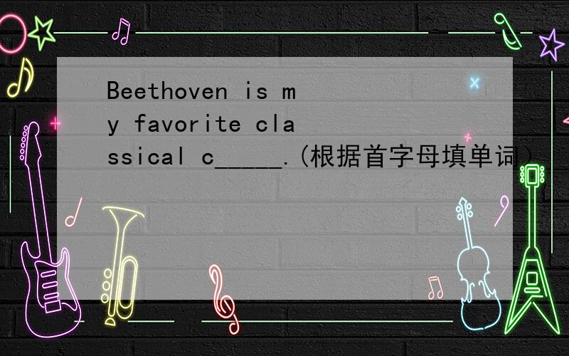 Beethoven is my favorite classical c_____.(根据首字母填单词）