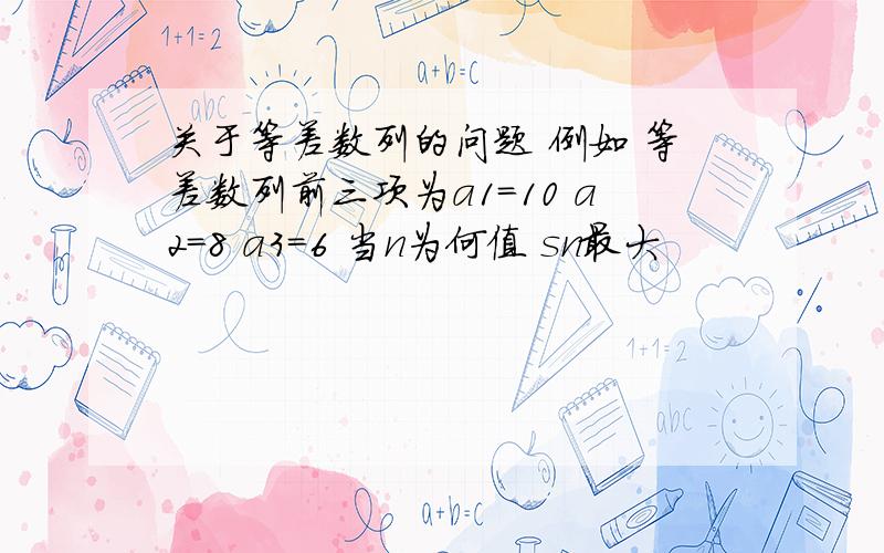 关于等差数列的问题 例如 等差数列前三项为a1=10 a2=8 a3=6 当n为何值 sn最大