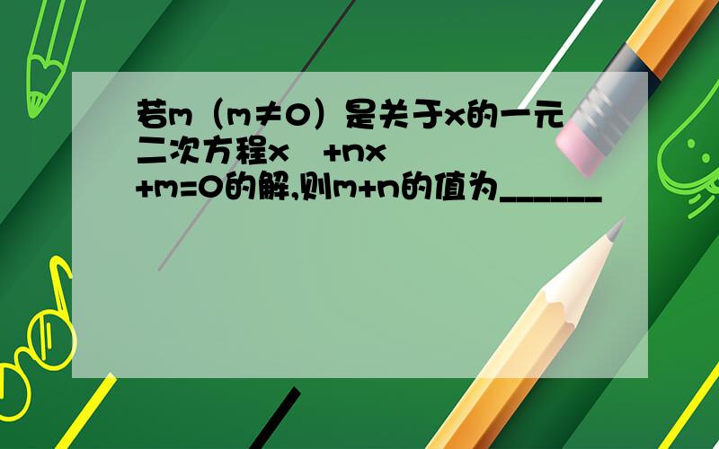 若m（m≠0）是关于x的一元二次方程x²+nx+m=0的解,则m+n的值为______