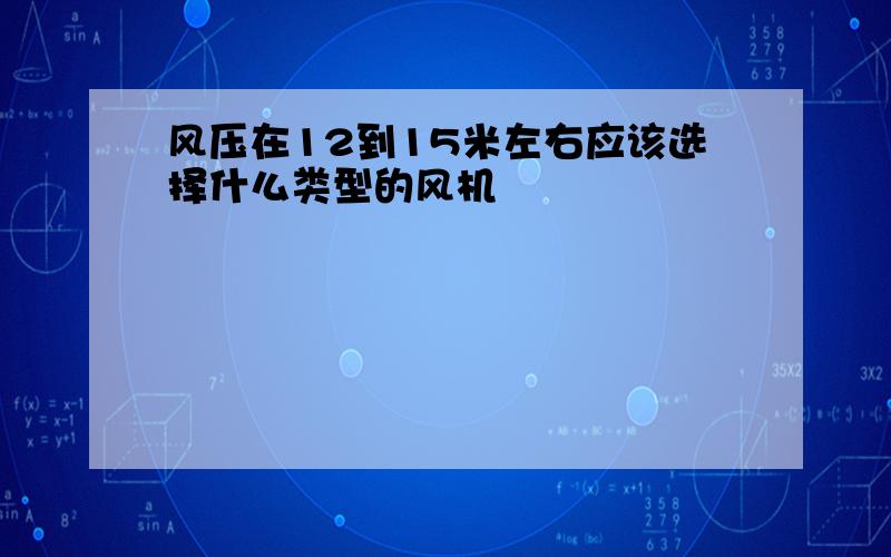 风压在12到15米左右应该选择什么类型的风机