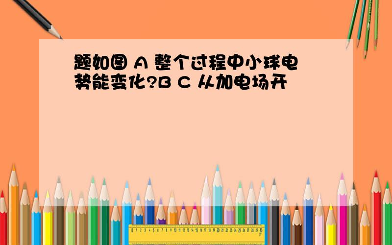 题如图 A 整个过程中小球电势能变化?B C 从加电场开