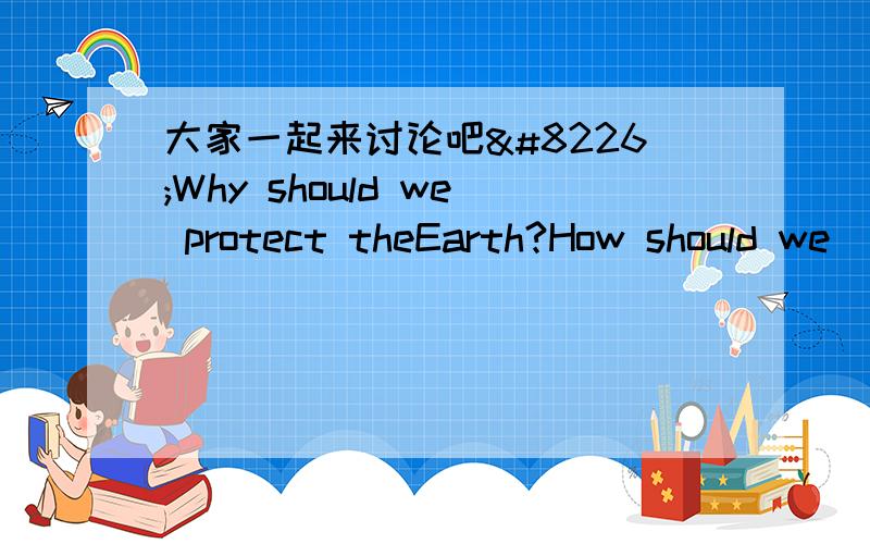 大家一起来讨论吧•Why should we protect theEarth?How should we