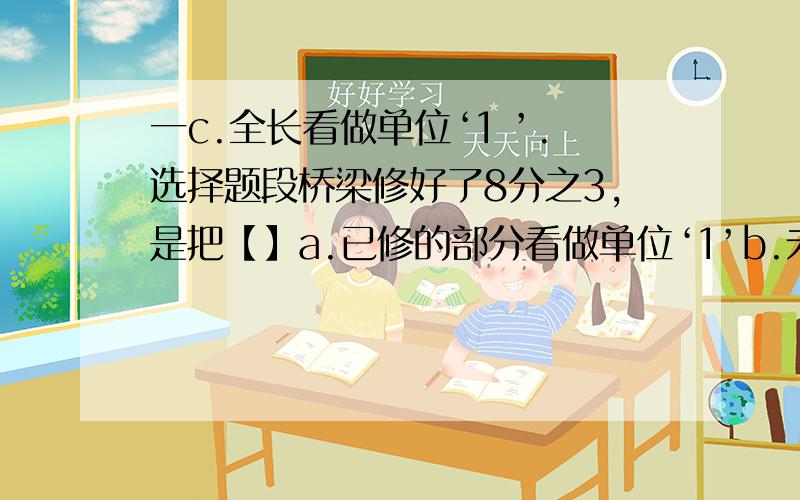 一c.全长看做单位‘1 ’.选择题段桥梁修好了8分之3,是把【】a.已修的部分看做单位‘1’b.未修的部分看做