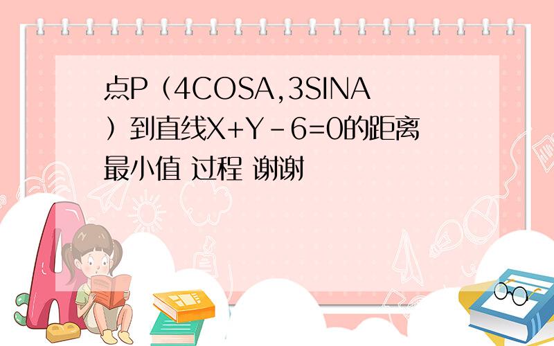 点P（4COSA,3SINA）到直线X+Y-6=0的距离最小值 过程 谢谢