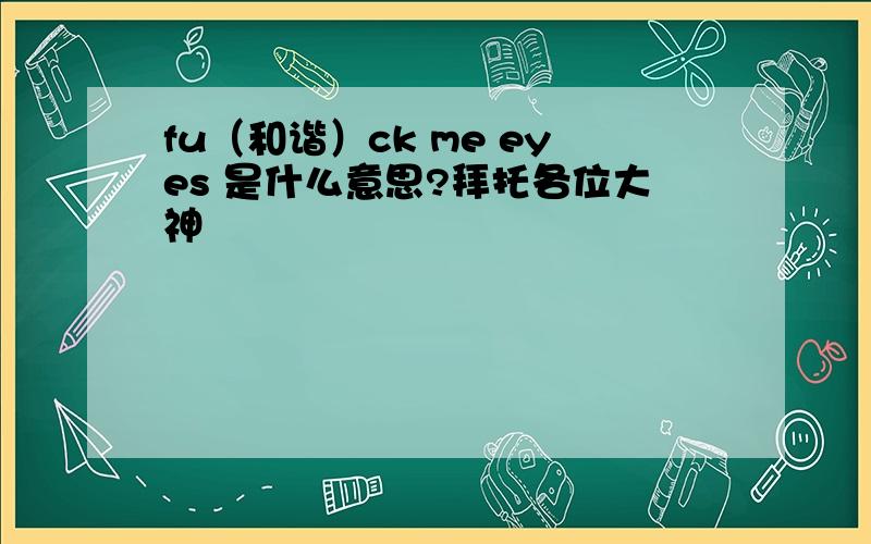 fu（和谐）ck me eyes 是什么意思?拜托各位大神