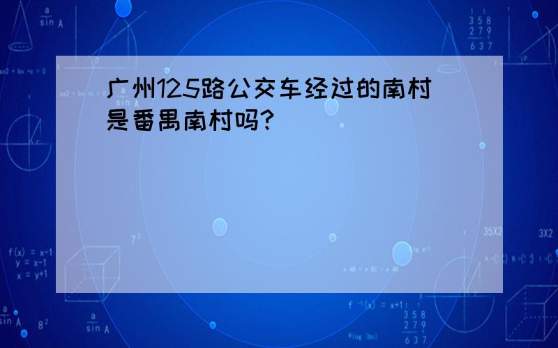 广州125路公交车经过的南村是番禺南村吗?