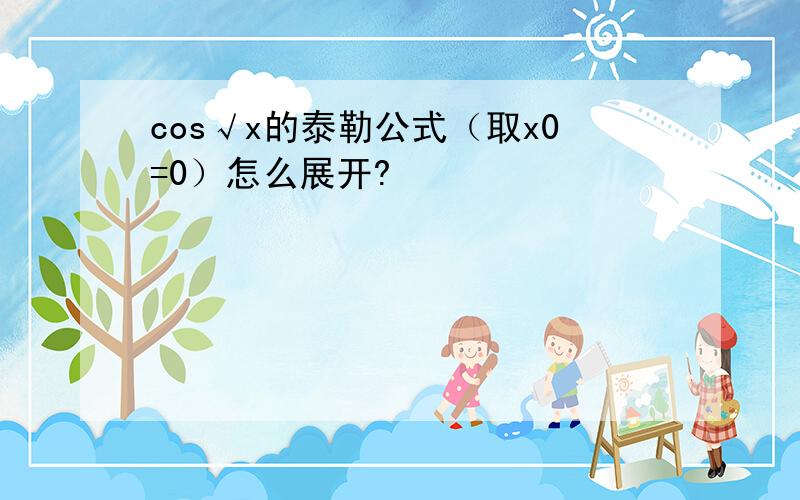 cos√x的泰勒公式（取x0=0）怎么展开?