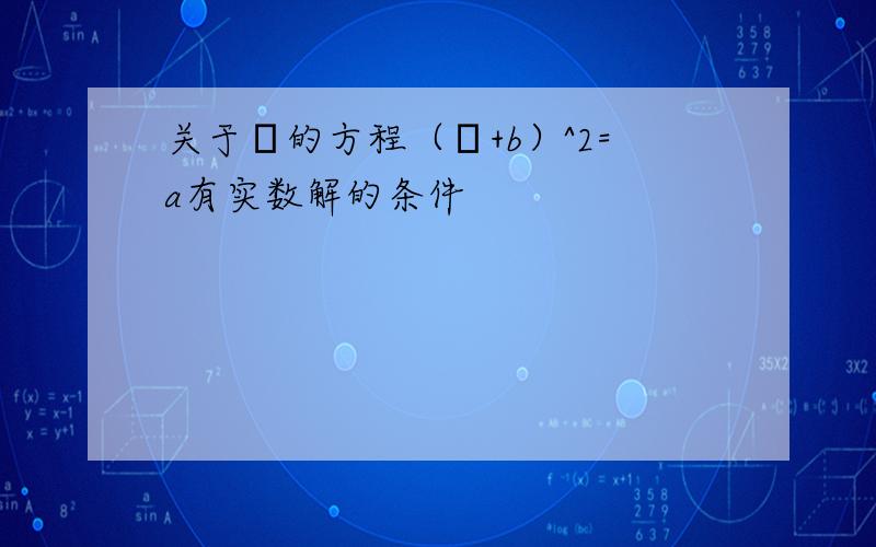 关于χ的方程（χ+b）^2=a有实数解的条件