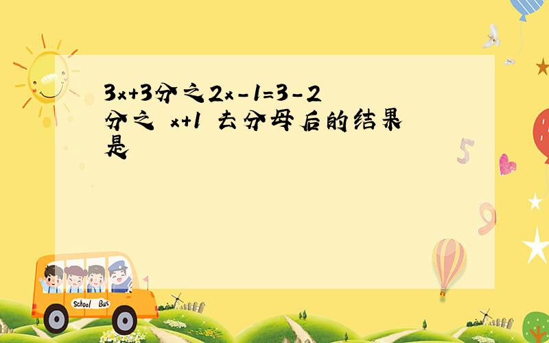 3x+3分之2x-1=3-2分之 x+1 去分母后的结果是