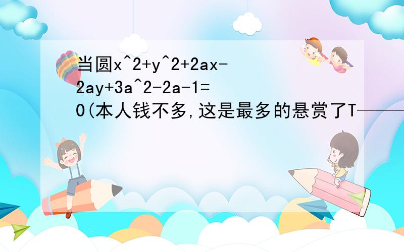 当圆x^2+y^2+2ax-2ay+3a^2-2a-1=0(本人钱不多,这是最多的悬赏了T————T)