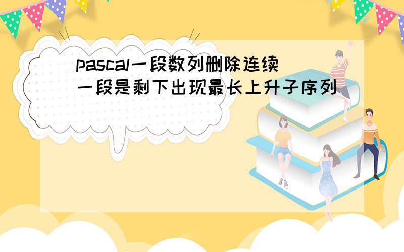 pascal一段数列删除连续一段是剩下出现最长上升子序列